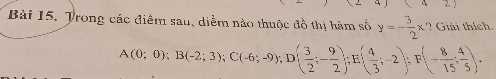 .) (42) 
Bài 15. Trong các điểm sau, điểm nào thuộc đồ thị hàm số y=- 3/2 x ? Giải thích.
A(0;0); B(-2;3); C(-6;-9); D( 3/2 ;- 9/2 ) , E.( 4/3 ;-2); F(- 8/15 ; 4/5 ).