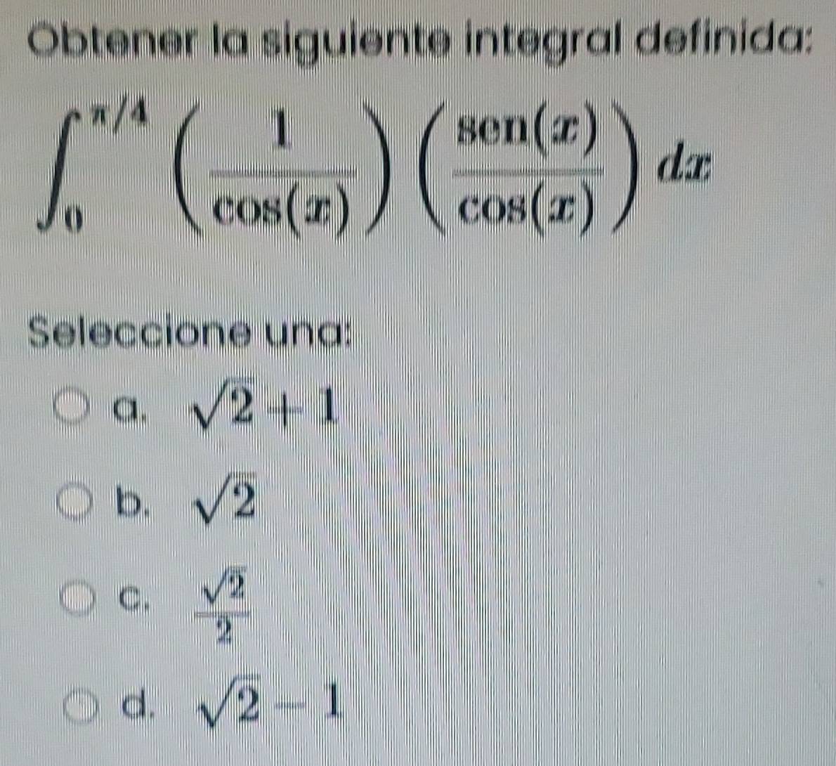 Obtener la siguiente integral definida:
∈t _0^((π /4)(frac 1)cos (x))( sec (x)/cos (x) )dx
Seleccione una:
a. sqrt(2)+1
b. sqrt(2)
C.  sqrt(2)/2 
d. sqrt(2)-1