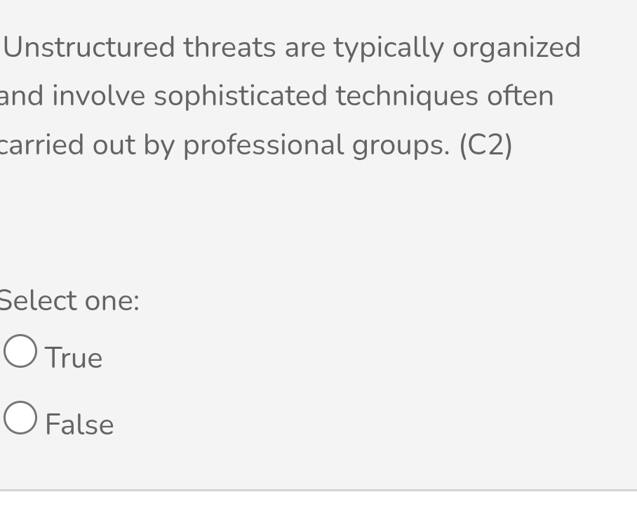 Unstructured threats are typically organized
and involve sophisticated techniques often.
carried out by professional groups. (C2)
Select one:
True
False