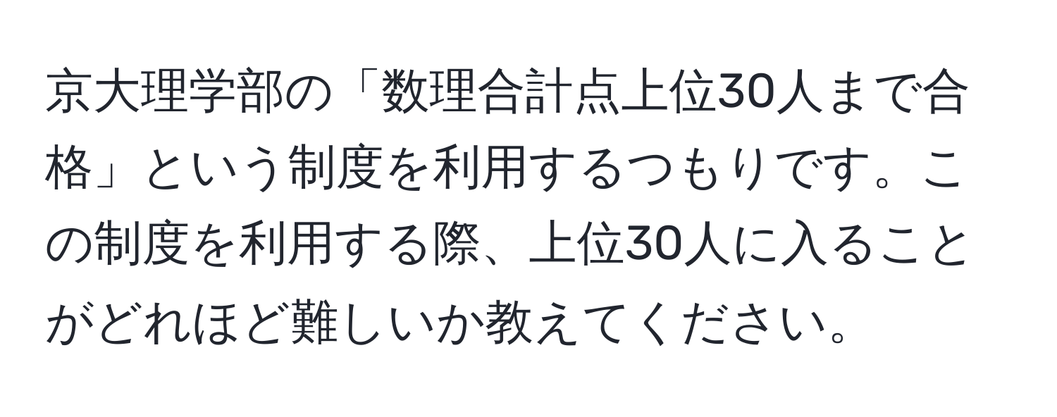 京大理学部の「数理合計点上位30人まで合格」という制度を利用するつもりです。この制度を利用する際、上位30人に入ることがどれほど難しいか教えてください。