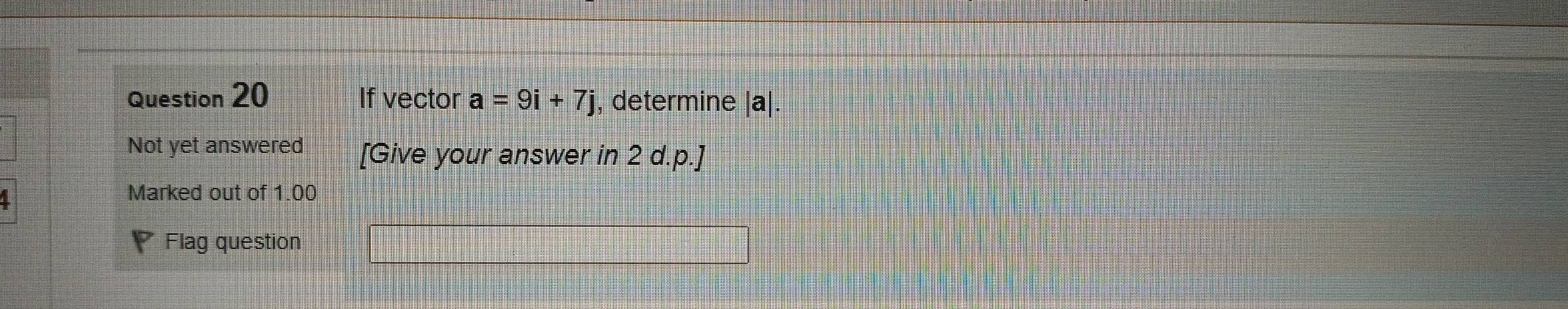 If vector a=9i+7j , determine | a|. 
Not yet answered [Give your answer in 2 d.p.] 
Marked out of 1.00 
* Flag question