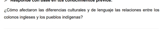 Responde con base en lus conocimentos previos. 
¿Cómo afectaron las diferencias culturales y de lenguaje las relaciones entre los 
colonos ingleses y los pueblos indígenas?