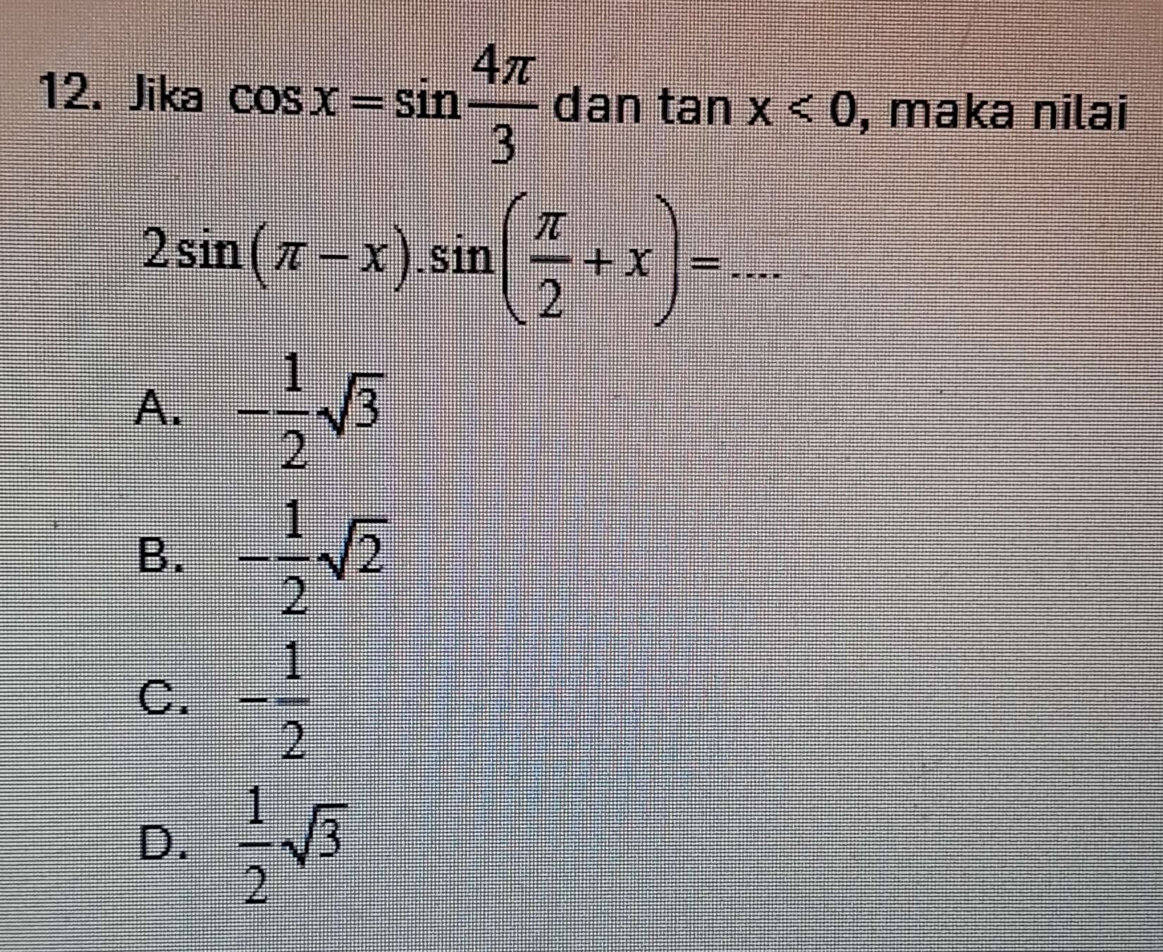 Jika cos x=sin  4π /3  dan tan x<0</tex> , maka nilai
2sin (π -x).sin ( π /2 +x)=...
A. - 1/2 sqrt(3)
B. - 1/2 sqrt(2)
C. - 1/2 
D.  1/2 sqrt(3)