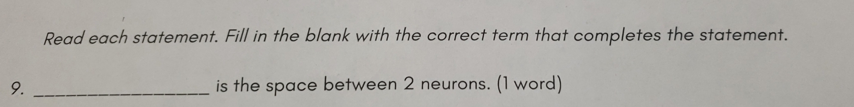 Read each statement. Fill in the blank with the correct term that completes the statement. 
9. _is the space between 2 neurons. (1 word)