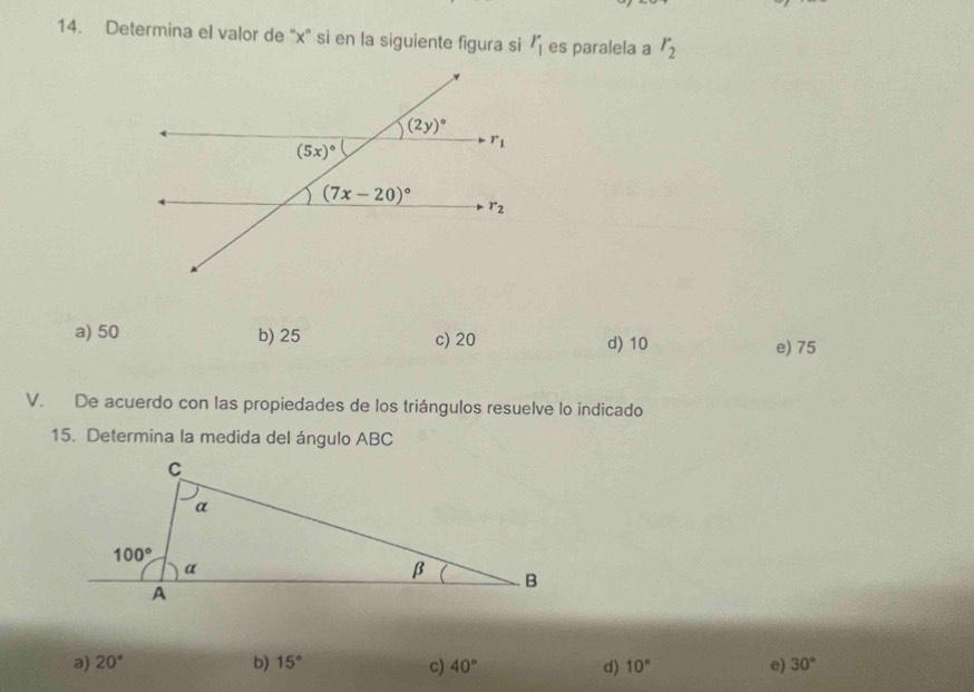 Determina el valor de "x" si en la siguiente figura si r_1 es paralela a r_2
a) 50 b) 25 c) 20 d) 10 e) 75
V. De acuerdo con las propiedades de los triángulos resuelve lo indicado
15. Determina la medida del ángulo ABC
a) 20° b) 15° c) 40° d) 10° e) 30°