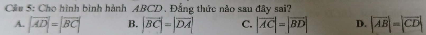 Cho hình bình hành ABCD. Đằng thức nào sau đây sai?
A. |overline AD|=|overline BC| |overline BC|=|overline DA| |vector AC|=|vector BD| |vector AB|=|vector CD|
B.
C.
D.