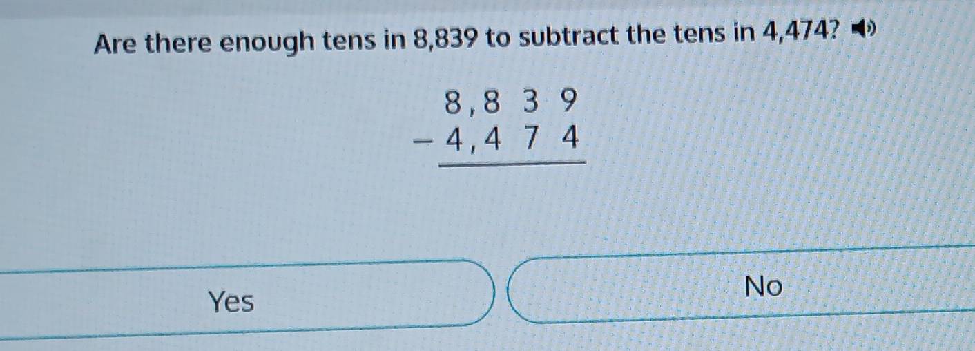 Are there enough tens in 8,839 to subtract the tens in 4,474?
beginarrayr 8,839 -4,474 hline endarray
No
Yes