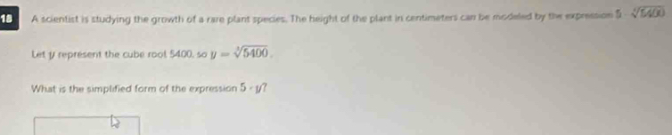 A scientist is studying the growth of a rare plant species. The height of the plant in centimeters can be modeled by the expression 5-sqrt[4](5400)
Let y represent the cube rool 5400, so y=sqrt[3](5400). 
What is the simplified form of the expression 5· y?