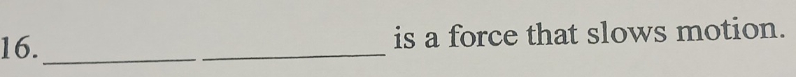 16._ _is a force that slows motion.