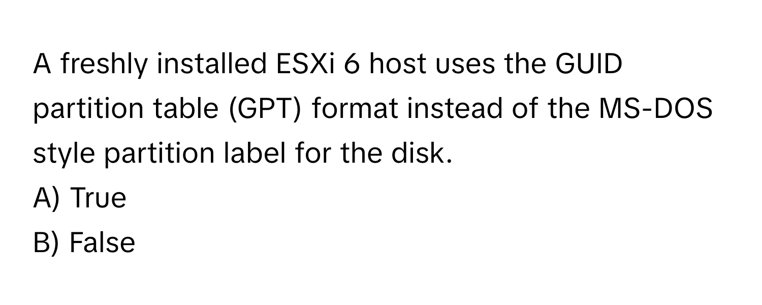 A freshly installed ESXi 6 host uses the GUID partition table (GPT) format instead of the MS-DOS style partition label for the disk.
A) True
B) False