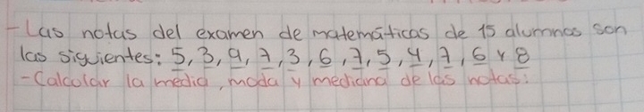 Las notas del examen de matematicas de 15 alurnnes son 
las siquientes: 5, 3, 9, A, 3, 6, 7, 5, 4, 1, 6 1 8
- Calcular la media modaly mechiana de las notas: