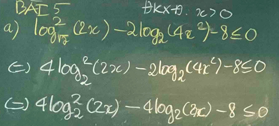 BAI 5
oplus kx+9.x>0
a) log _sqrt(7)^2(2x)-2log _2(4x^2)-8≤ 0
() 4log _2^(2(2x)-2log _2)(4x^5)-8≤ 0
() 4log _2^(2(2x)-4log _2)(3x)-8≤ 0