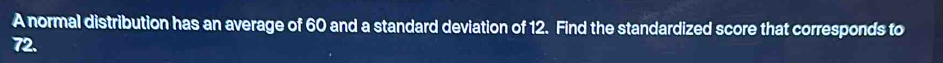 A normal distribution has an average of 60 and a standard deviation of 12. Find the standardized score that corresponds to
72.