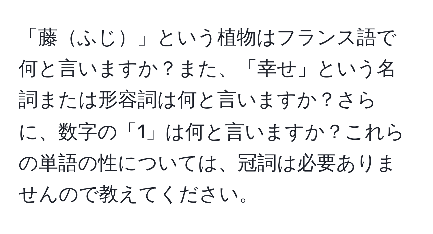 「藤ふじ」という植物はフランス語で何と言いますか？また、「幸せ」という名詞または形容詞は何と言いますか？さらに、数字の「1」は何と言いますか？これらの単語の性については、冠詞は必要ありませんので教えてください。