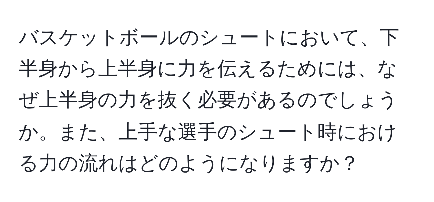 バスケットボールのシュートにおいて、下半身から上半身に力を伝えるためには、なぜ上半身の力を抜く必要があるのでしょうか。また、上手な選手のシュート時における力の流れはどのようになりますか？