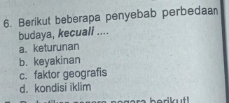 Berikut beberapa penyebab perbedaan
budaya, kecuali ....
a. keturunan
b. keyakinan
c. faktor geografis
d. kondisi iklim
borikut!