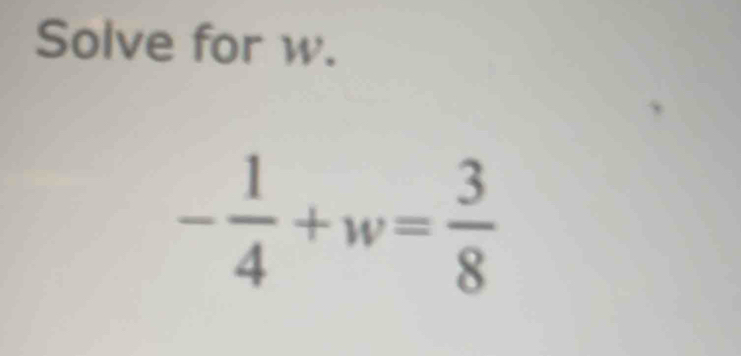 Solve for w.
- 1/4 +w= 3/8 