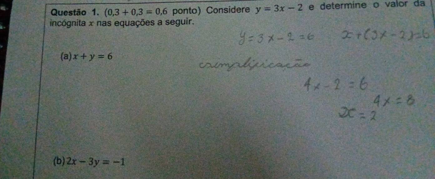 (0,3+0,3=0,6 ponto Considere y=3x-2 e determine o valor da 
incógnita x nas equações a seguir. 
(a) x+y=6
(b) 2x-3y=-1