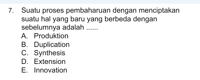 Suatu proses pembaharuan dengan menciptakan
suatu hal yang baru yang berbeda dengan
sebelumnya adalah ......
A. Produktion
B. Duplication
C. Synthesis
D. Extension
E. Innovation