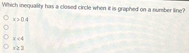 Which inequality has a closed circle when it is graphed on a number line?
x>0.4
x<4</tex>
x≥ 3