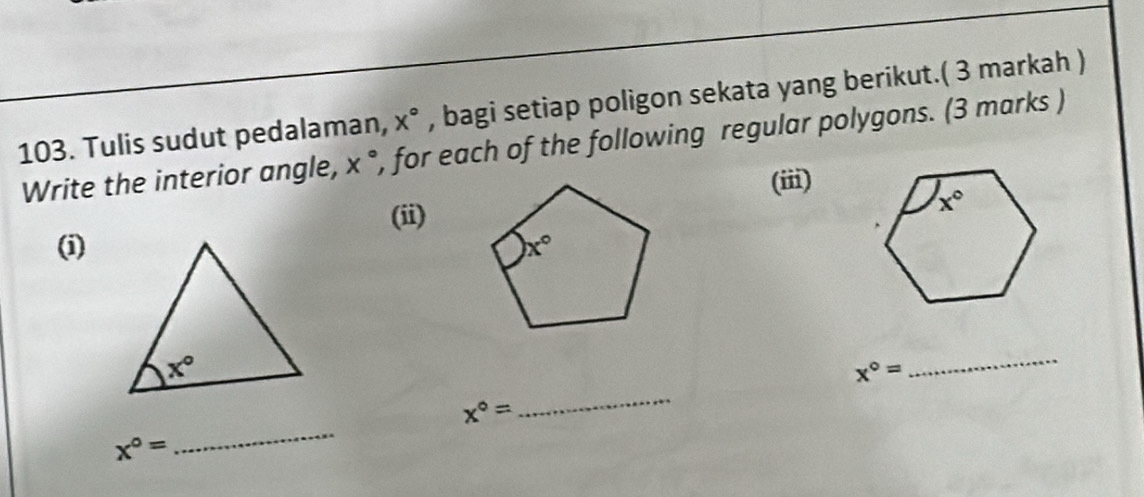 Tulis sudut pedalaman, x° , bagi setiap poligon sekata yang berikut.( 3 markah )
Write the interior angle, x° , for each of the following regular polygons. (3 marks )
(iii)
(ii)
(i)
x°=
_
_
_
x°=
x°=