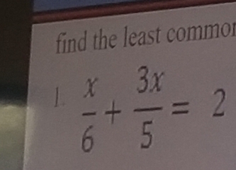 find the least commor 
1  x/6 + 3x/5 =2