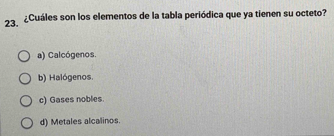 23ª ¿Cuáles son los elementos de la tabla periódica que ya tienen su octeto?
a) Calcógenos.
b) Halógenos.
c) Gases nobles.
d) Metales alcalinos.