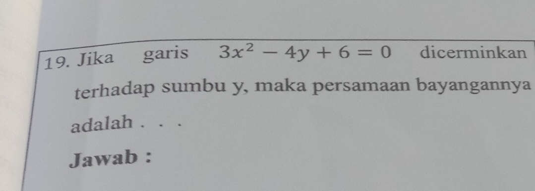 Jika garis 3x^2-4y+6=0 dicerminkan 
terhadap sumbu y, maka persamaan bayangannya 
adalah . . . 
Jawab :