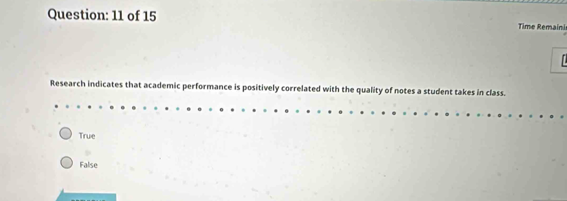 of 15 Time Remaini
Research indicates that academic performance is positively correlated with the quality of notes a student takes in class.
True
False