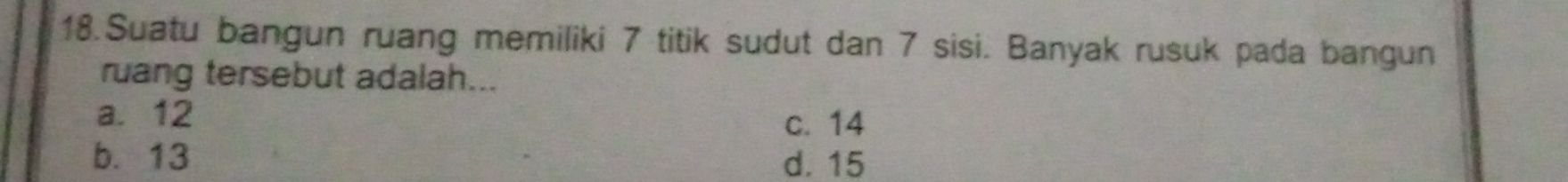 Suatu bangun ruang memiliki 7 titik sudut dan 7 sisi. Banyak rusuk pada bangun
ruang tersebut adalah...
a. 12
c. 14
b. 13 d. 15