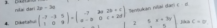 Diketanur 
nilai dari 2p-3q
4. Diketahui beginpmatrix -7&-3&5 1&0&9endpmatrix =beginpmatrix -7&3a&2b+c a-b&0&c+2dendpmatrix Tentukan nilai dari
c· d
beginvmatrix 2&5&x+3y 2&dot 5endvmatrix Jika C=D^r