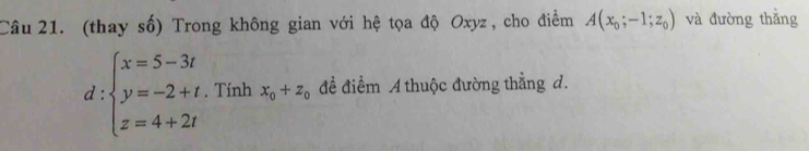 (thay số) Trong không gian với hệ tọa độ Oxyz , cho điểm A(x_0;-1;z_0) và đường thắng
d:beginarrayl x=5-3t y=-2+t z=4+2tendarray.. Tính x_0+z_0 đề điểm A thuộc đường thẳng d.