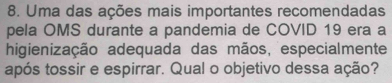 Uma das ações mais importantes recomendadas 
pela OMS durante a pandemia de COVID 19 era a 
higienização adequada das mãos, especialmente 
após tossir e espirrar. Qual o objetivo dessa ação?