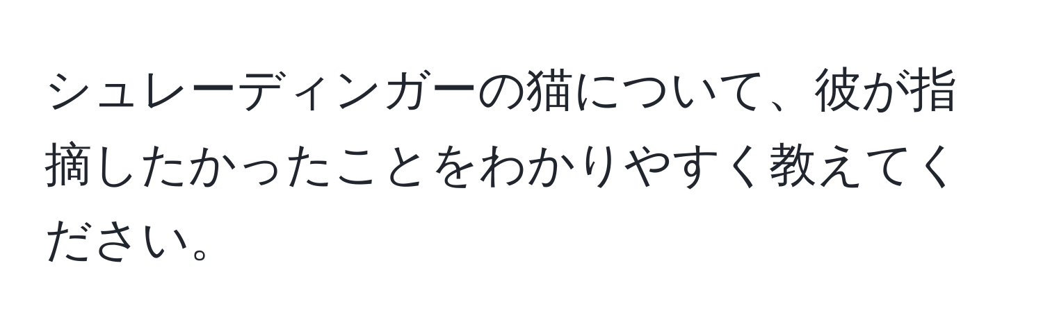 シュレーディンガーの猫について、彼が指摘したかったことをわかりやすく教えてください。