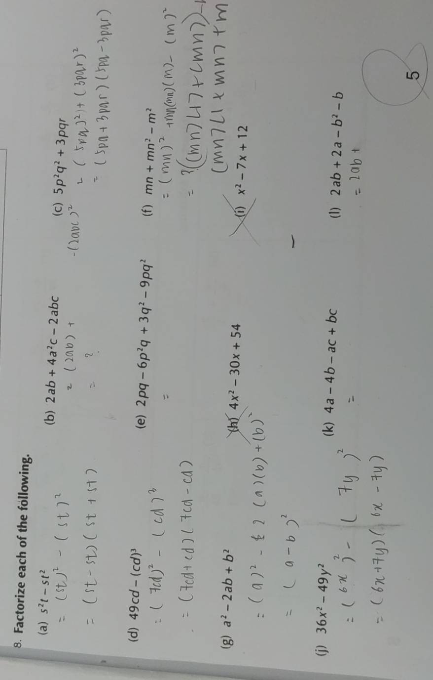 Factorize each of the following. 
(a) s^2t-st^2 (b) 2ab+4a^2c-2abc
(c) 5p^2q^2+3pqr
(d) 49c (e) 2pq-6p^2q+3q^2-9pq^2 (f) mn+mn^2-m^2
(g) a^2-2ab+b^2
(h) 4x^2-30x+54
(1) x^2-7x+12
(j) 36x^2-49y^2
(k) 4a-4b-ac+bc
(1) 2ab+2a-b^2-b
5