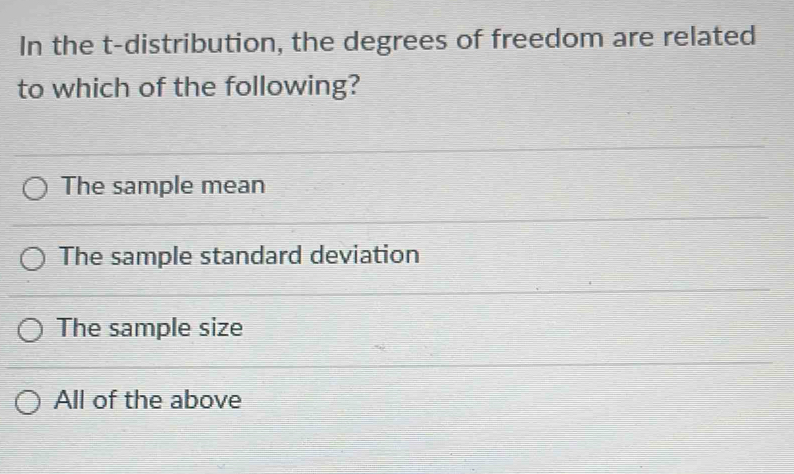 In the t-distribution, the degrees of freedom are related
to which of the following?
The sample mean
The sample standard deviation
The sample size
All of the above