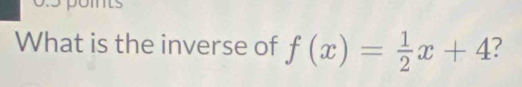 pomts 
What is the inverse of f(x)= 1/2 x+4 2