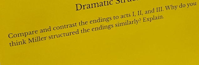 Dramatic Su 
Compare and contrast the endings to acts I, II, and III. Why do you 
think Miller structured the endings similarly? Explain.