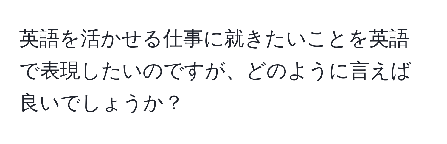 英語を活かせる仕事に就きたいことを英語で表現したいのですが、どのように言えば良いでしょうか？