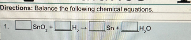 Directions: Balance the following chemical equations. 
1. □ SnO_2+_ □ H_2 □ Sn+□ H_2O