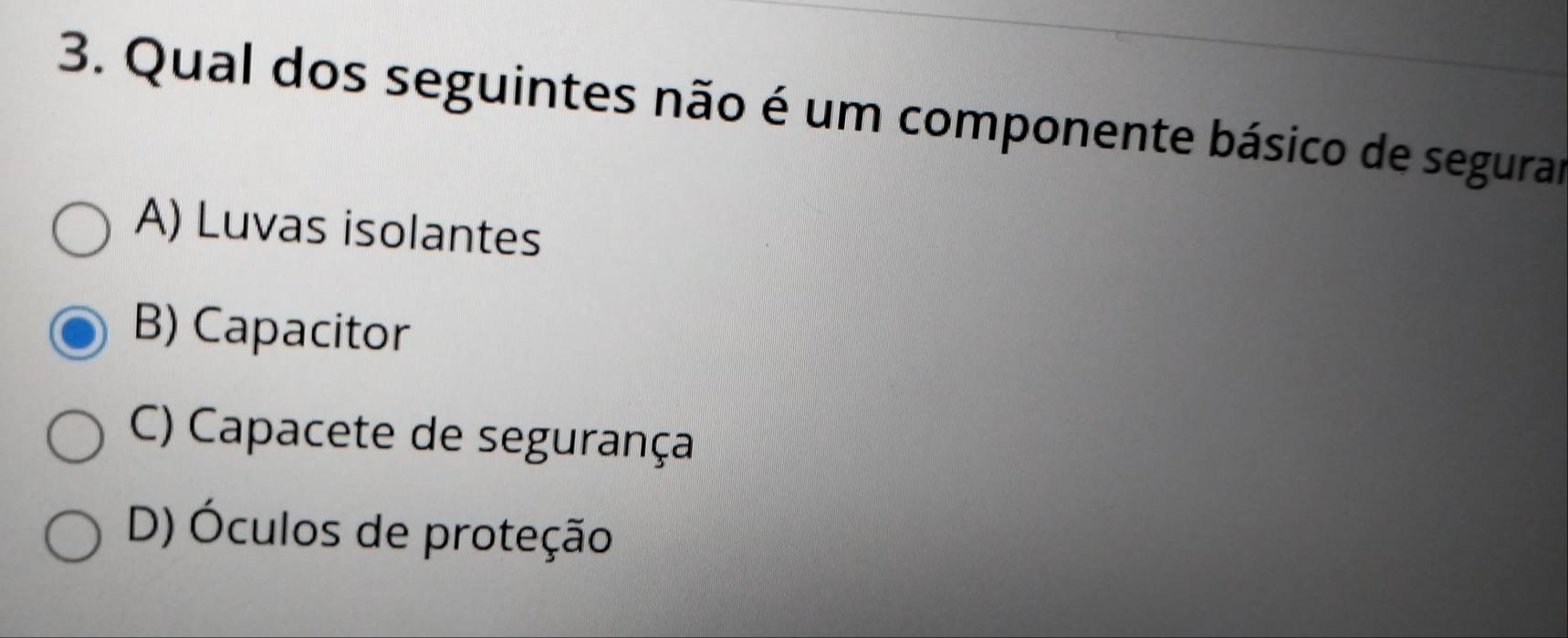 Qual dos seguintes não é um componente básico de segurar
A) Luvas isolantes
B) Capacitor
C) Capacete de segurança
D) Óculos de proteção