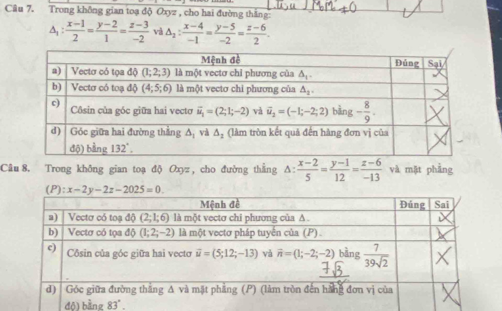 Trong không gian toạ độ Oxyz , cho hai đường thăng:
△ _1: (x-1)/2 = (y-2)/1 = (z-3)/-2  và △ _2: (x-4)/-1 = (y-5)/-2 = (z-6)/2 .
Câu 8. Trong không gian toạ độ Oxyz, cho đường thằng △ : (x-2)/5 = (y-1)/12 = (z-6)/-13  và mặt phẳng
(P): x-2y-2z-2025=0.