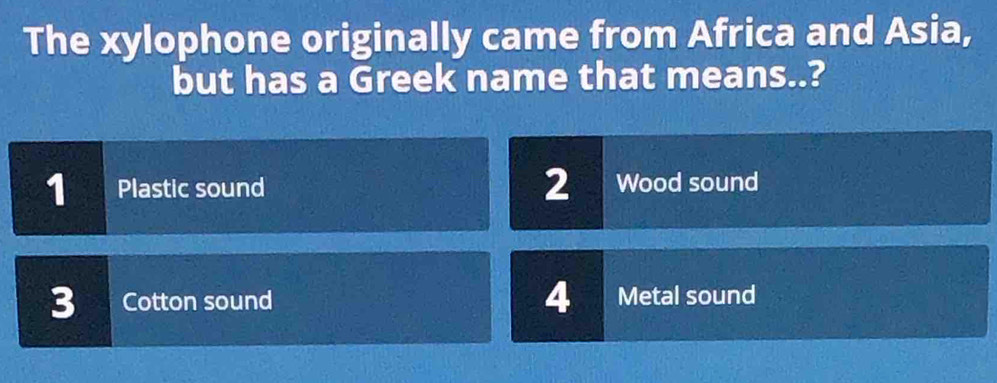 The xylophone originally came from Africa and Asia,
but has a Greek name that means..?
1 Plastic sound 2 Wood sound
4
3 Cotton sound Metal sound