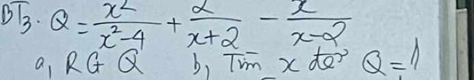 BT. Q= x^2/x^2-4 + 2/x+2 - x/x-2 
a, RG Q b, TVm xdo Q=1