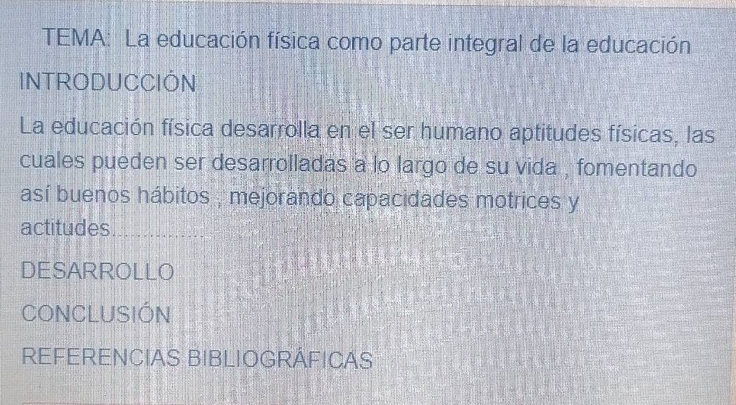 TEMA: La educación física como parte integral de la educación 
INTRODUCCIÓN 
La educación física desarrolla en el ser humano aptitudes físicas, las 
cuales pueden ser desarrolladas a lo largo de su vida , fomentando 
así buenos hábitos , mejorando capacidades motrices y 
actitudes 
DESARROLLO 
CONCLUSIÓN 
REFERENCIAS BIBLIOGRÁFICAS