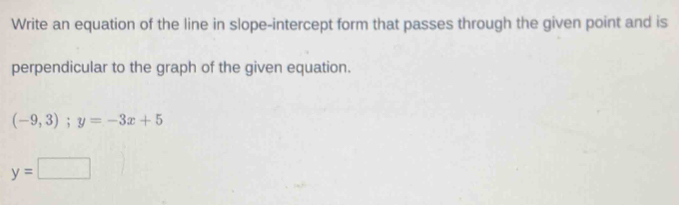 Write an equation of the line in slope-intercept form that passes through the given point and is 
perpendicular to the graph of the given equation.
(-9,3); y=-3x+5
y=□