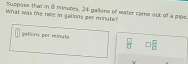 Suppase that in 8 minutes, 24 gallans of water came out of a pige.
What was the race in galions per minute?
çolors per minute  □ /□   □  □ /□  