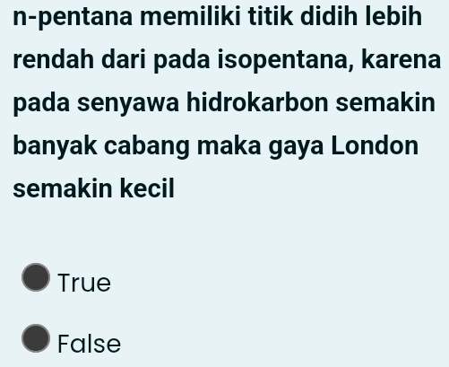 n-pentana memiliki titik didih lebih
rendah dari pada isopentana, karena
pada senyawa hidrokarbon semakin
banyak cabang maka gaya London
semakin kecil
True
False