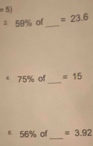 =5
2 59% of_ =23.6
4 75% of_ =15
_ 
6. 56% of =3.92