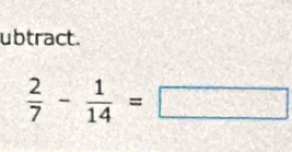 ubtract.
 2/7 - 1/14 =□